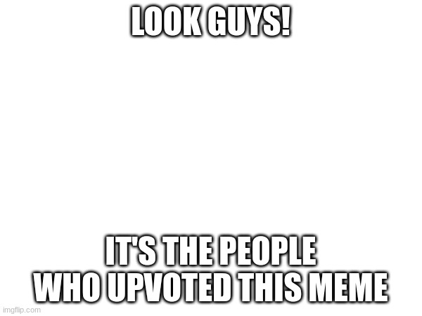 LOOK GUYS! IT'S THE PEOPLE WHO UPVOTED THIS MEME | made w/ Imgflip meme maker