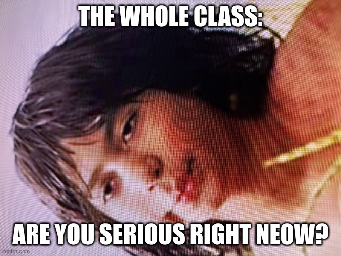 ARE YOU SERIOUS RIGHT NEOW BRO | THE WHOLE CLASS: ARE YOU SERIOUS RIGHT NEOW? | image tagged in are you serious right neow bro | made w/ Imgflip meme maker