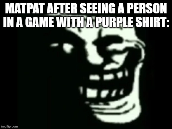 Trollge | MATPAT AFTER SEEING A PERSON IN A GAME WITH A PURPLE SHIRT: | image tagged in trollge | made w/ Imgflip meme maker