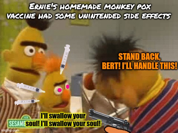 Sesame street lost episodes | Ernie's homemade monkey pox vaccine had some unintended side effects; STAND BACK, BERT! I'LL HANDLE THIS! I'll swallow your soul! I'll swallow your soul! | image tagged in sesame street,but why why would you do that,bert and ernie,monkey pox,vaccine | made w/ Imgflip meme maker