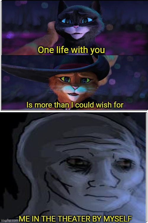 Tragic | One life with you; Is more than I could wish for; ME IN THE THEATER BY MYSELF | image tagged in memes,puss in boots,sad,lonely,funny | made w/ Imgflip meme maker