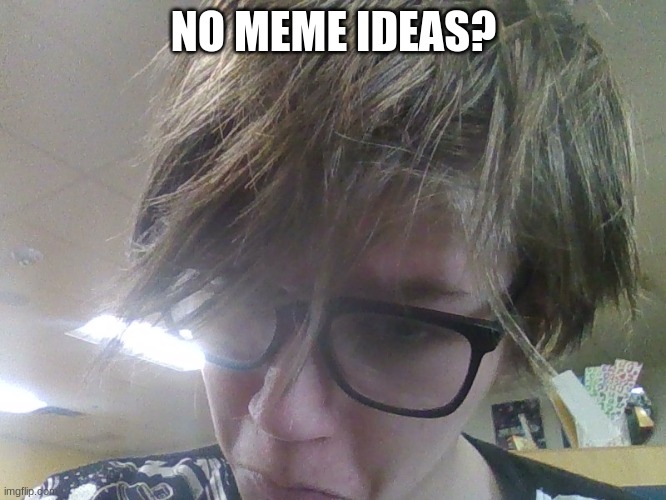 ignore my messy ahh hair | NO MEME IDEAS? | made w/ Imgflip meme maker