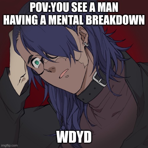 Oc | POV:YOU SEE A MAN HAVING A MENTAL BREAKDOWN; WDYD | image tagged in trama,mental illness | made w/ Imgflip meme maker