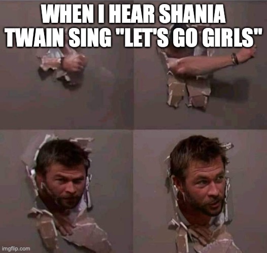 When I hear Let's Go Girls | WHEN I HEAR SHANIA TWAIN SING "LET'S GO GIRLS" | image tagged in chris hemsworth breaking through wall | made w/ Imgflip meme maker