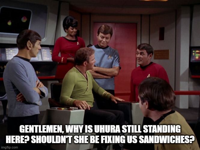 Star Trek Sexism | GENTLEMEN, WHY IS UHURA STILL STANDING HERE? SHOULDN'T SHE BE FIXING US SANDWICHES? | image tagged in scotty transports tribbles | made w/ Imgflip meme maker