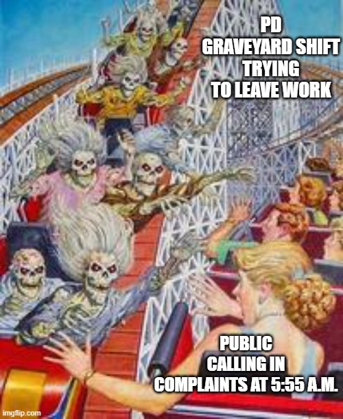 Police Officers Graveyard Shift | PD GRAVEYARD SHIFT TRYING TO LEAVE WORK; PUBLIC CALLING IN COMPLAINTS AT 5:55 A.M. | image tagged in police graveyards night shift | made w/ Imgflip meme maker