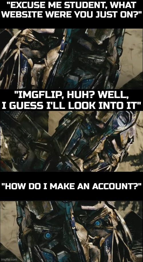 The chad teacher none of us will get | "EXCUSE ME STUDENT, WHAT WEBSITE WERE YOU JUST ON?"; "IMGFLIP, HUH? WELL, I GUESS I'LL LOOK INTO IT"; "HOW DO I MAKE AN ACCOUNT?" | image tagged in optimus prime revives,school meme | made w/ Imgflip meme maker