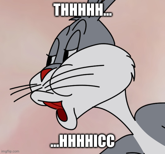 Bugs Bunny no | THHHHH... ...HHHHICC | image tagged in bugs bunny no | made w/ Imgflip meme maker