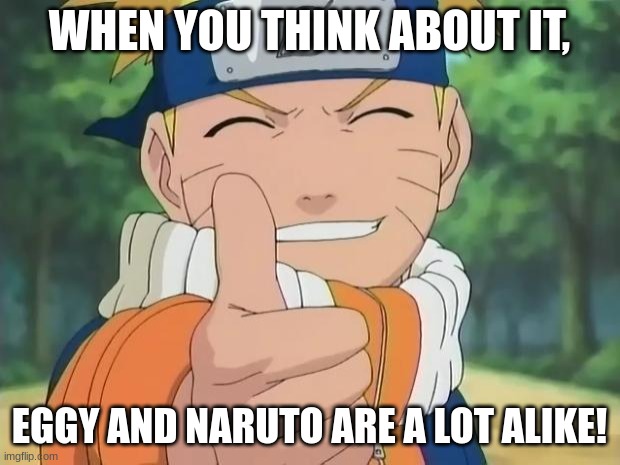 yes | WHEN YOU THINK ABOUT IT, EGGY AND NARUTO ARE A LOT ALIKE! | image tagged in naruto thumbs up | made w/ Imgflip meme maker