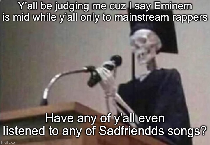 Skeleton scholar | Y’all be judging me cuz I say Eminem is mid while y’all only to mainstream rappers; Have any of y’all even listened to any of Sadfriendds songs? | image tagged in skeleton scholar | made w/ Imgflip meme maker