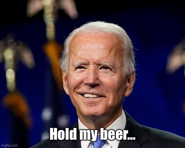 Hold my beer biden | Hold my beer… | image tagged in hold my beer biden | made w/ Imgflip meme maker