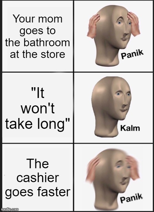 HURRY UP | Your mom goes to the bathroom at the store; "It won't take long"; The cashier goes faster | image tagged in memes,panik kalm panik | made w/ Imgflip meme maker