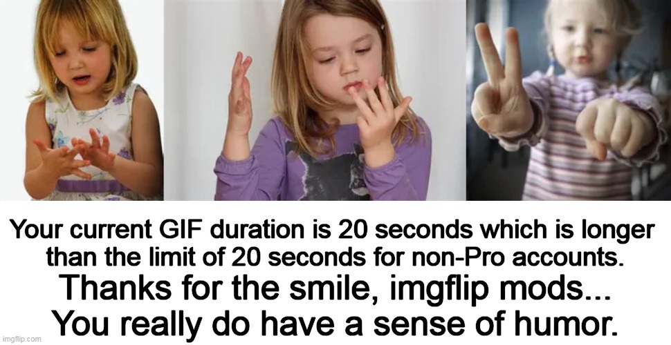 Just got this notice when I tried to submit a gif... | Your current GIF duration is 20 seconds which is longer 
than the limit of 20 seconds for non-Pro accounts. Thanks for the smile, imgflip mods...
You really do have a sense of humor. | image tagged in fun,fingers,counting,just ragging you guys,funny but true,imgflip mods | made w/ Imgflip meme maker