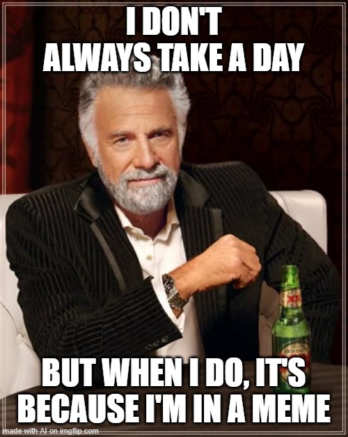 I feel like the ai generator is sending me a message | I DON'T ALWAYS TAKE A DAY; BUT WHEN I DO, IT'S BECAUSE I'M IN A MEME | image tagged in memes,the most interesting man in the world | made w/ Imgflip meme maker