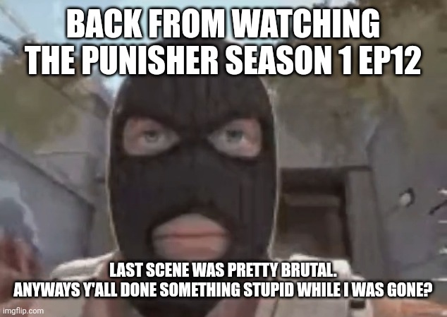 blogol | BACK FROM WATCHING THE PUNISHER SEASON 1 EP12; LAST SCENE WAS PRETTY BRUTAL.
ANYWAYS Y'ALL DONE SOMETHING STUPID WHILE I WAS GONE? | image tagged in blogol | made w/ Imgflip meme maker