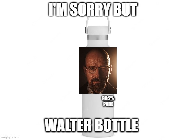 Walter Bottle | I'M SORRY BUT; 99.2% PURE; WALTER BOTTLE | image tagged in breaking bad,walter white,water bottle,dumb | made w/ Imgflip meme maker