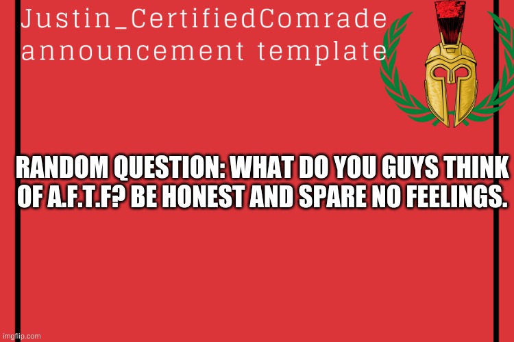 Just wondering, be clear and give details. | RANDOM QUESTION: WHAT DO YOU GUYS THINK OF A.F.T.F? BE HONEST AND SPARE NO FEELINGS. | image tagged in comrades announcement | made w/ Imgflip meme maker