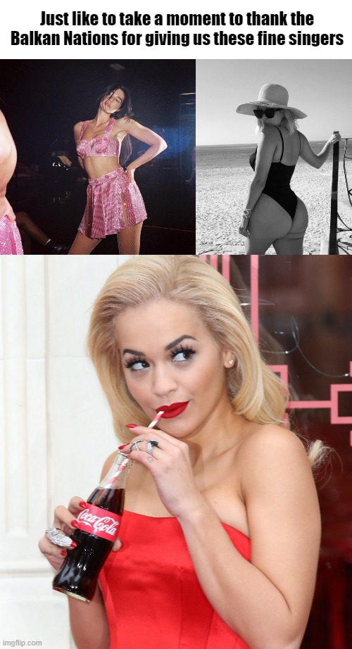 Hawtness | Just like to take a moment to thank the Balkan Nations for giving us these fine singers | image tagged in dua lipa pink,bebe rexha,rita ora coke | made w/ Imgflip meme maker