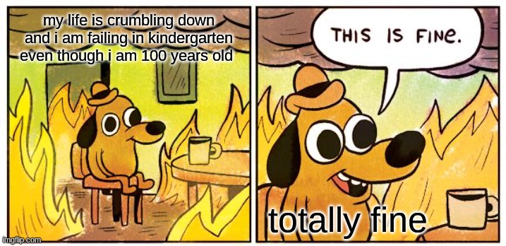 This Is Fine | my life is crumbling down and i am failing in kindergarten even though i am 100 years old; totally fine | image tagged in memes,this is fine | made w/ Imgflip meme maker