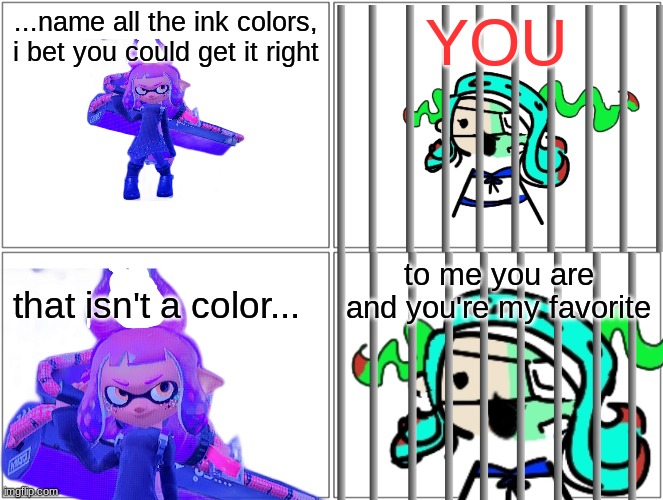 ...name all the ink colors, i bet you could get it right; YOU; to me you are and you're my favorite; that isn't a color... | made w/ Imgflip meme maker