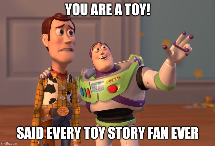 TOY STORY | YOU ARE A TOY! SAID EVERY TOY STORY FAN EVER | image tagged in memes,x x everywhere | made w/ Imgflip meme maker