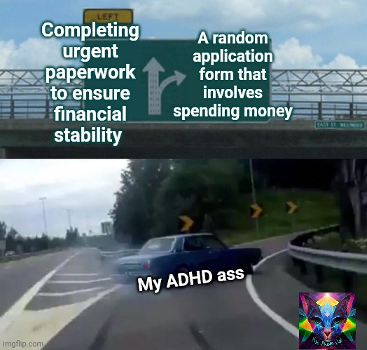 ADHD Avoidance | Completing urgent paperwork to ensure financial stability; A random application form that involves spending money; My ADHD ass | image tagged in memes,left exit 12 off ramp | made w/ Imgflip meme maker