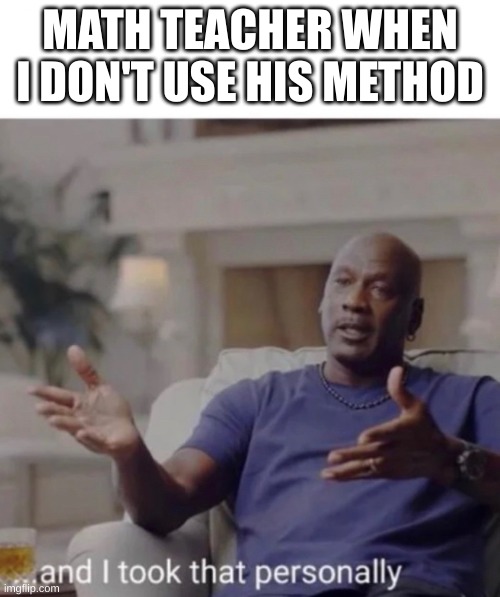 Michael Jordan took it personally | MATH TEACHER WHEN I DON'T USE HIS METHOD | image tagged in michael jordan took it personally | made w/ Imgflip meme maker