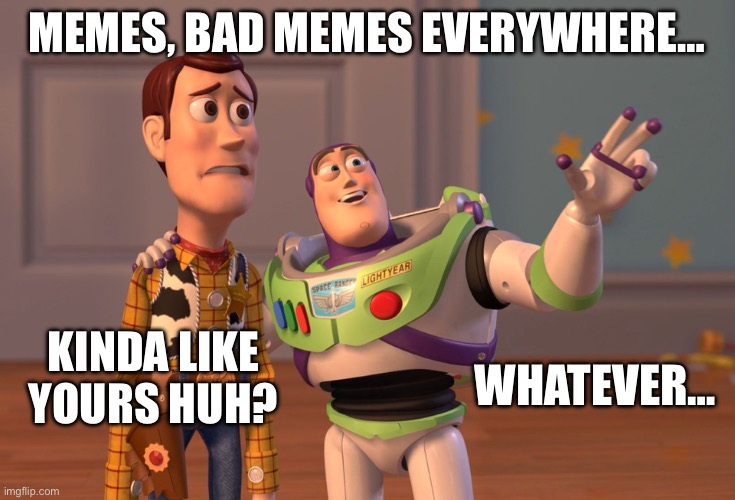 X, X Everywhere Meme | MEMES, BAD MEMES EVERYWHERE…; KINDA LIKE YOURS HUH? WHATEVER… | image tagged in memes,x x everywhere | made w/ Imgflip meme maker