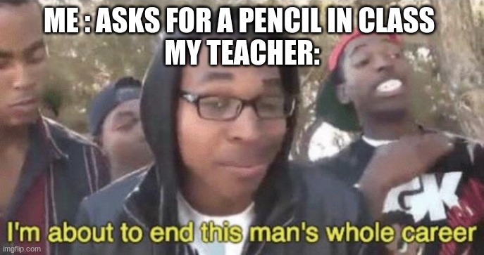 I’m about to end this man’s whole career | ME : ASKS FOR A PENCIL IN CLASS 
MY TEACHER: | image tagged in i m about to end this man s whole career | made w/ Imgflip meme maker