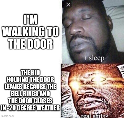 i sleep real shit | I'M WALKING TO THE DOOR; THE KID HOLDING THE DOOR LEAVES BECAUSE THE BELL RINGS AND THE DOOR CLOSES IN -20 DEGREE WEATHER | image tagged in i sleep real shit | made w/ Imgflip meme maker