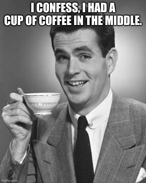 Man drinking coffee | I CONFESS, I HAD A CUP OF COFFEE IN THE MIDDLE. | image tagged in man drinking coffee | made w/ Imgflip meme maker