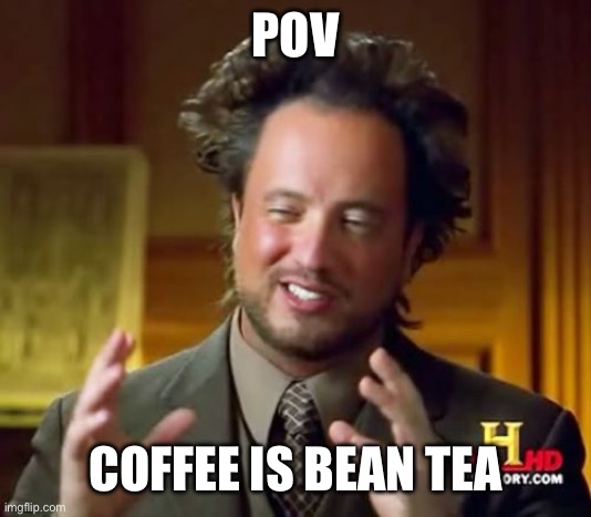 Ancient Aliens Meme | POV; COFFEE IS BEAN TEA | image tagged in memes,ancient aliens | made w/ Imgflip meme maker