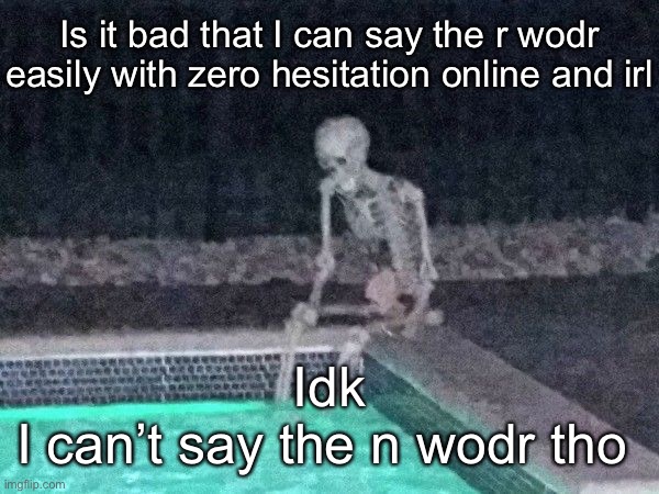 Skeleton pool | Is it bad that I can say the r wodr easily with zero hesitation online and irl; Idk
I can’t say the n wodr tho | image tagged in skeleton pool | made w/ Imgflip meme maker