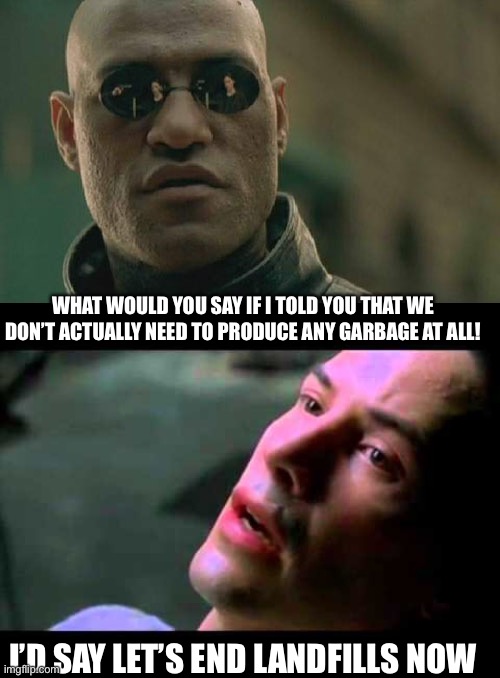 WHAT WOULD YOU SAY IF I TOLD YOU THAT WE DON’T ACTUALLY NEED TO PRODUCE ANY GARBAGE AT ALL! I’D SAY LET’S END LANDFILLS NOW | image tagged in memes,matrix morpheus,neo kung fu | made w/ Imgflip meme maker
