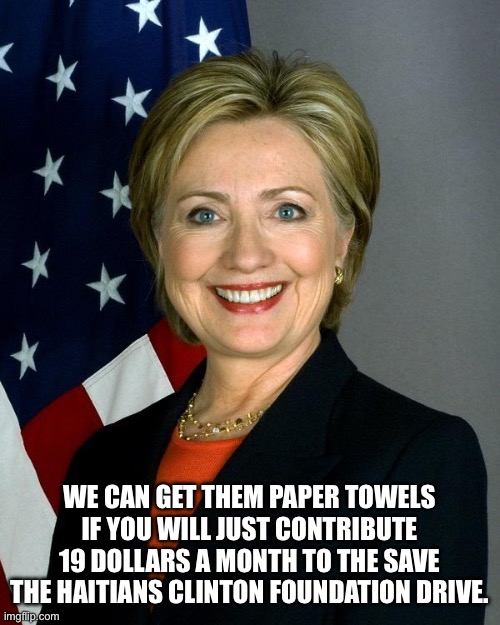 Hillary Clinton Meme | WE CAN GET THEM PAPER TOWELS IF YOU WILL JUST CONTRIBUTE 19 DOLLARS A MONTH TO THE SAVE THE HAITIANS CLINTON FOUNDATION DRIVE. | image tagged in memes,hillary clinton | made w/ Imgflip meme maker