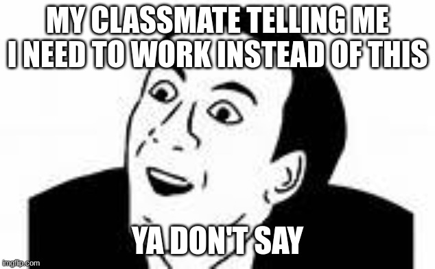 Classmates suck | MY CLASSMATE TELLING ME I NEED TO WORK INSTEAD OF THIS; YA DON'T SAY | image tagged in ya dont say | made w/ Imgflip meme maker