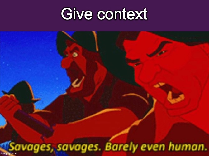 SAVAGES! | Give context | image tagged in savages | made w/ Imgflip meme maker