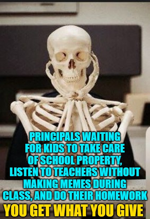 Skeleton Teacher | PRINCIPALS WAITING FOR KIDS TO TAKE CARE OF SCHOOL PROPERTY, LISTEN TO TEACHERS WITHOUT MAKING MEMES DURING CLASS, AND DO THEIR HOMEWORK YOU | image tagged in skeleton teacher | made w/ Imgflip meme maker