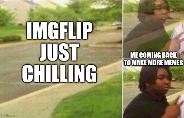 THE RETURN | IMGFLIP JUST CHILLING; ME COMING BACK TO MAKE MORE MEMES | image tagged in appearing black guy | made w/ Imgflip meme maker