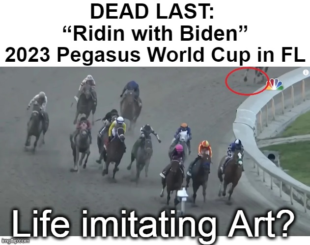 How do you spell L O S E R ? | DEAD LAST: 
“Ridin with Biden”; 2023 Pegasus World Cup in FL; Life imitating Art? | image tagged in politics,joe biden,riding,loser,losers,horse race | made w/ Imgflip meme maker