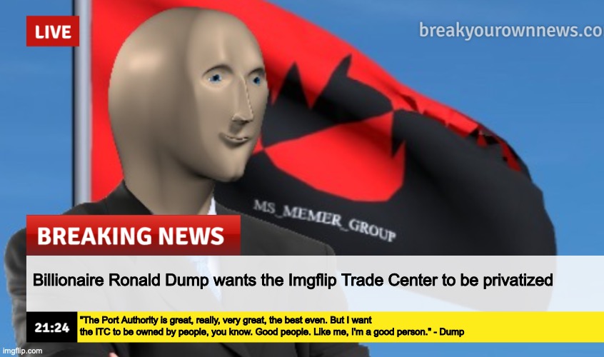 MSMG News (December 2022 edition) | Billionaire Ronald Dump wants the Imgflip Trade Center to be privatized; "The Port Authority is great, really, very great, the best even. But I want the ITC to be owned by people, you know. Good people. Like me, I'm a good person." - Dump | image tagged in msmg news december 2022 edition | made w/ Imgflip meme maker