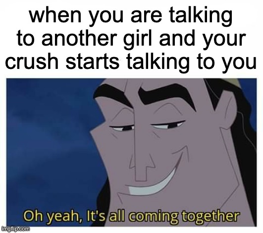 Oh yeah, it's all coming together | when you are talking to another girl and your crush starts talking to you | image tagged in oh yeah it's all coming together | made w/ Imgflip meme maker