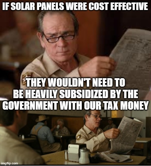 Tommy Explains | IF SOLAR PANELS WERE COST EFFECTIVE THEY WOULDN'T NEED TO BE HEAVILY SUBSIDIZED BY THE GOVERNMENT WITH OUR TAX MONEY | image tagged in tommy explains | made w/ Imgflip meme maker