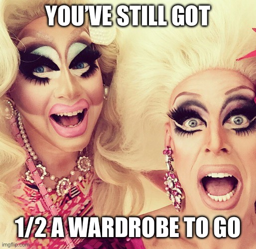 Surprised Drag Queens | YOU’VE STILL GOT; 1/2 A WARDROBE TO GO | image tagged in surprised drag queens | made w/ Imgflip meme maker