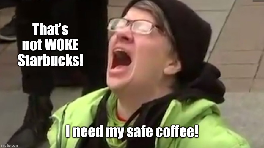 Screaming Liberal  | That’s not WOKE Starbucks! I need my safe coffee! | image tagged in screaming liberal | made w/ Imgflip meme maker