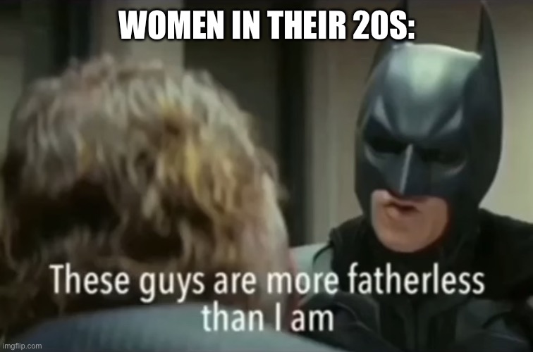 Tim Tok gen | WOMEN IN THEIR 20S: | image tagged in these guys are more fatherless than i am,tiktok,millenials,girls | made w/ Imgflip meme maker