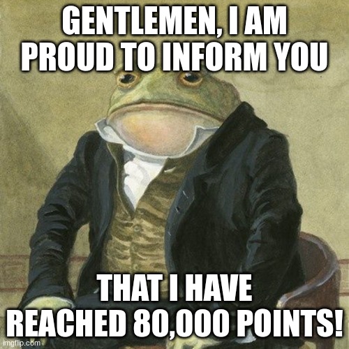 Noice | GENTLEMEN, I AM PROUD TO INFORM YOU; THAT I HAVE REACHED 80,000 POINTS! | image tagged in gentlemen it is with great pleasure to inform you that | made w/ Imgflip meme maker