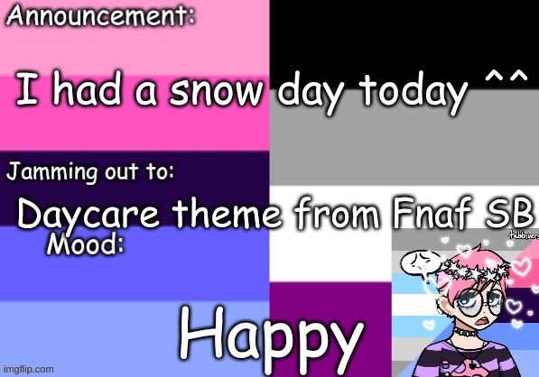 I had a snow day today ^^; Daycare theme from Fnaf SB; Happy | image tagged in trans_boy-ish's announcement template | made w/ Imgflip meme maker