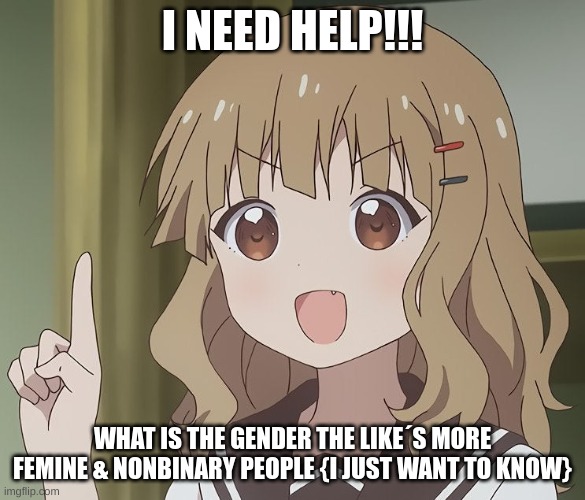 Please help me | I NEED HELP!!! WHAT IS THE GENDER THE LIKE´S MORE FEMINE & NONBINARY PEOPLE {I JUST WANT TO KNOW} | image tagged in the person above me | made w/ Imgflip meme maker