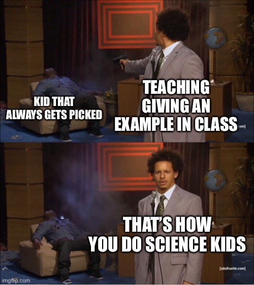 Teacher | TEACHING GIVING AN EXAMPLE IN CLASS; KID THAT ALWAYS GETS PICKED; THAT’S HOW YOU DO SCIENCE KIDS | image tagged in memes,who killed hannibal | made w/ Imgflip meme maker